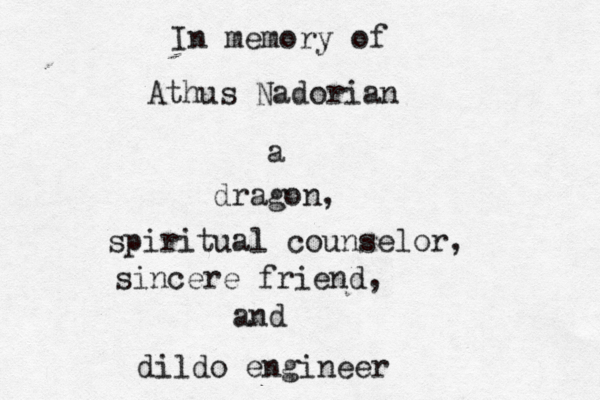 In memory of Athus Nadorian a dragon, spiritual counselor, sincere friend, and dildo engineer