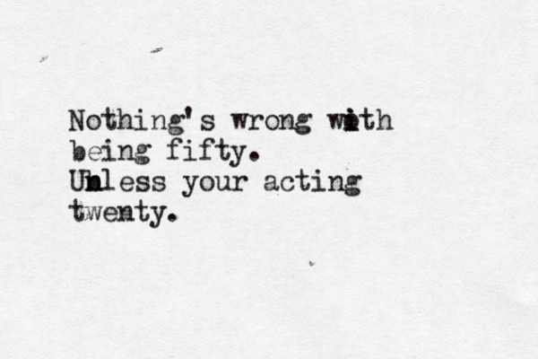 Nothing's wrong woth i i i being fifty . Ub n nless your acting twenty