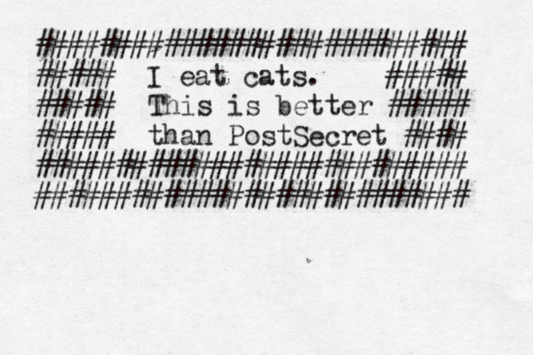 ########################### ##### ##### ##### This is better ##### ##### than PostSecret #### ########################### ########################## I eat cats