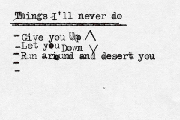Things I'll never do _____________________ ____________________[ - Give you up - - - Let you Down Up ^ / \ \ / Run ariun o o d and desert you
