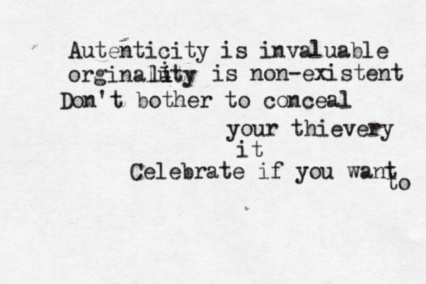 Autenticity is invaluable orginaluty l i i is non-existent Don't bother to conceal your thievery Celebrate if you want to it