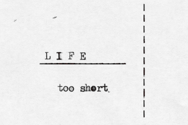 | | | | | | | | | | | _______________ L I F E too shor