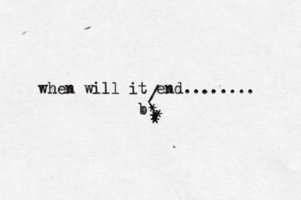 when will it end....... / b\ * * * 