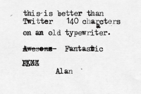 this is better than Twitter 140 charcters ^ ^ a on an old typewriter. Awesone -- xx -------- Fantasric t PLUG @@@@ XXXX Alan