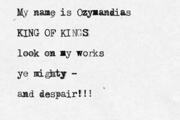 My name is Ozymandias KING OF KINGS look on my works ye mighty - and despair!!