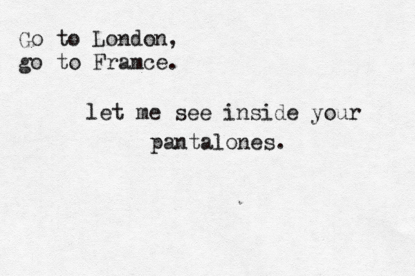 Go to London, go to Framce. let me see inside your pantalones.