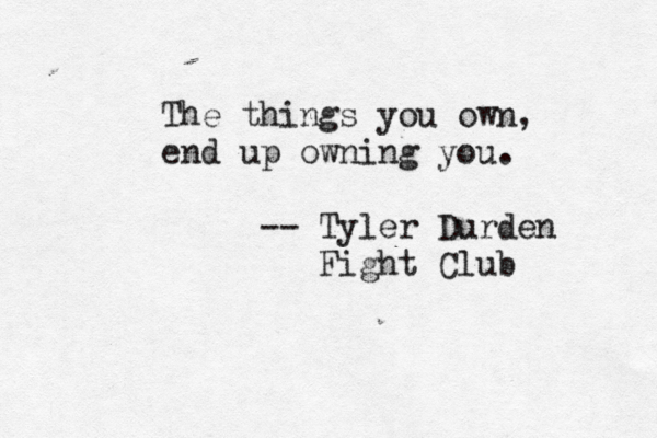 The things you own, end up owning you. -- Tyler Durden Fight Club