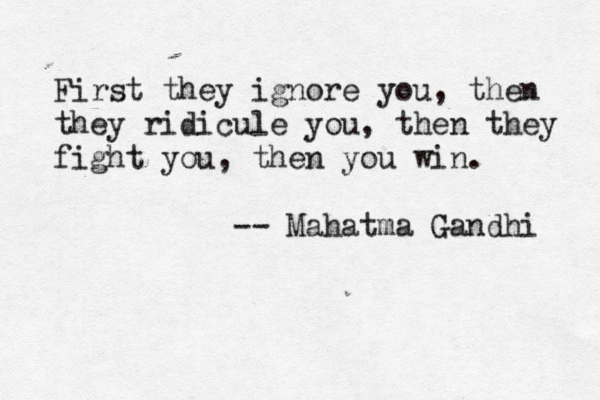 First they ignore you, then they ridicule you, then they fight you, then you win. -- Mahatma Gandhi