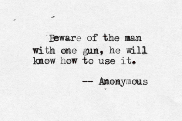Beware of the man with one gun, he will know how to use it. -- Anonymous