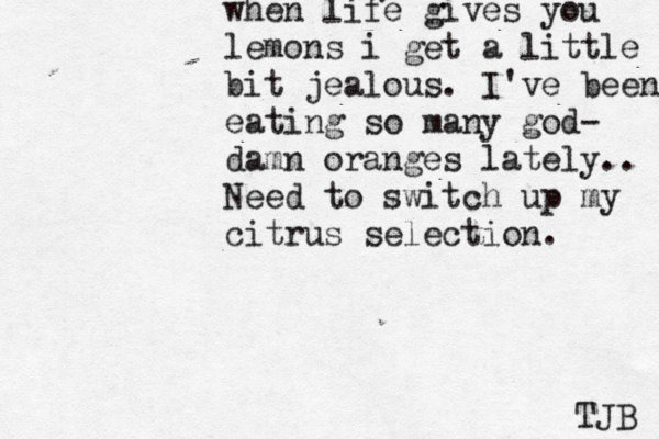when life gives you lemons i get a little bit jealous. I've been eating so many god- damn oranges lately.. Need to switch up my citrus selection. TJB