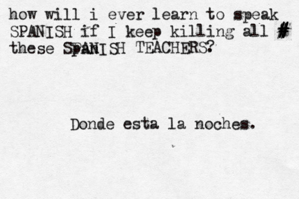 how will i ever learn to speak SPANISH if I keep killing all t # # # } } # these Span PANISH TEACHERS. ? Donde es ta la noches.