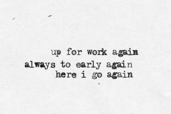 up for work again always to early again here i go agai