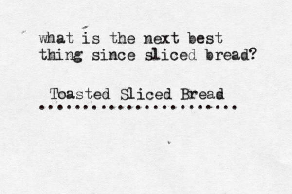 what is the next best thing since sliced bread? ...................... Toasted Sliced Breas d