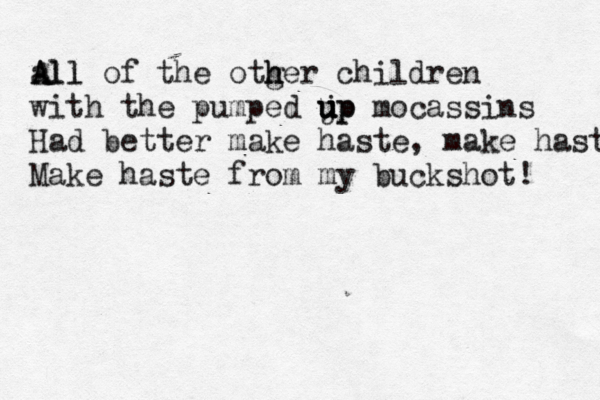 all A All of the otg h her children with the pumped j up u u up mocassins Had better make haste, make haste Make haste from my buckshot!