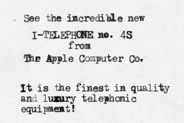 See the incredible new I-TELEPHONE no. 4S S from Thr e Apple Computer Co. it I It is the finest in quality and lucur x x xury telephonic equipment