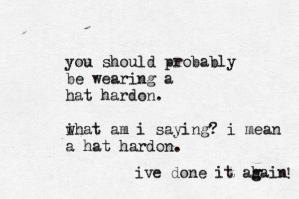 you should probably be wearing a hat hardon. i what am i saying? i mean a hat hardon. ive done it ahain g g !