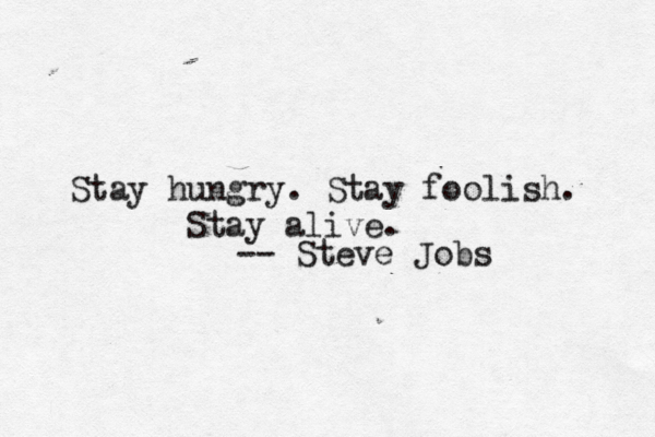 Stay hungry. Stay foolish. — -- Steve Job Stay alive