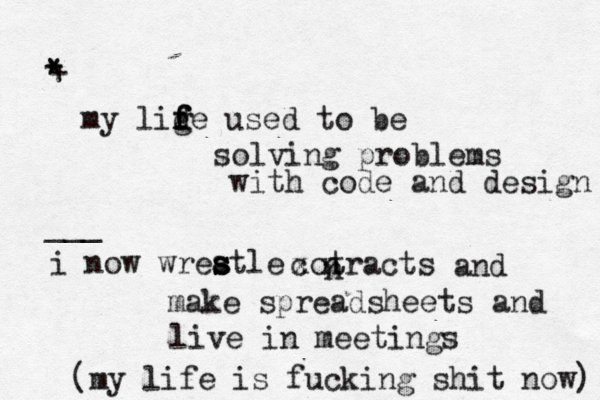 my lige f f d f used to be solving problems with code and design i now wreatle s s s xo c tracts n n and make spreadsheets and live in meetings * * + __ (my life is fucking shit now)