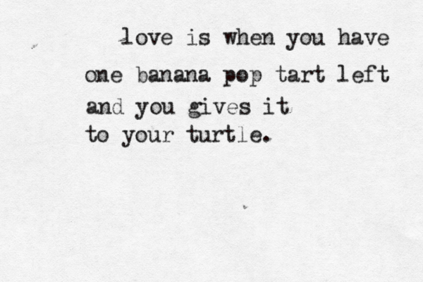 love is when you have one banan a pop tart left and you gives it to your turtle