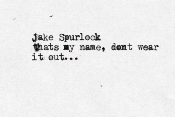 jake J Spurlock thats my name, dont wear it out... T