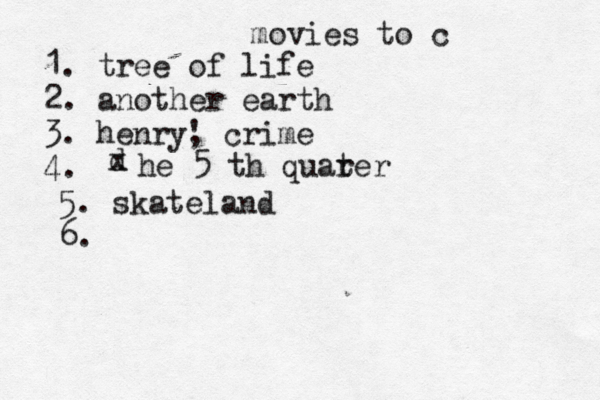 movies to c 1. tree of life 2. another earth 3. henry, ' crime 4. d x he 5 th quar ter 5. skateland 6.
