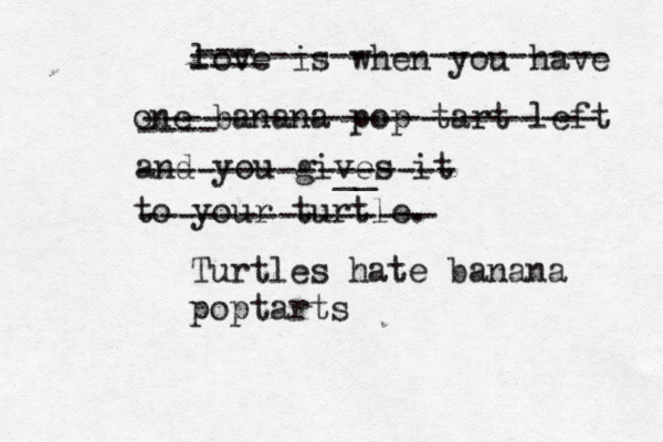 love is when you have one banan a pop tart left and you gives it to your turtl ---- --- --------------------- ---- ----------------------- ----------__ ------ --------------- Turtles hate banana poptart