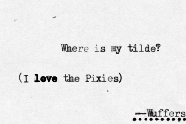 Where is my tilde! ? --Wuffer (I love love love love love love the Pixies) ......,. .. ..........