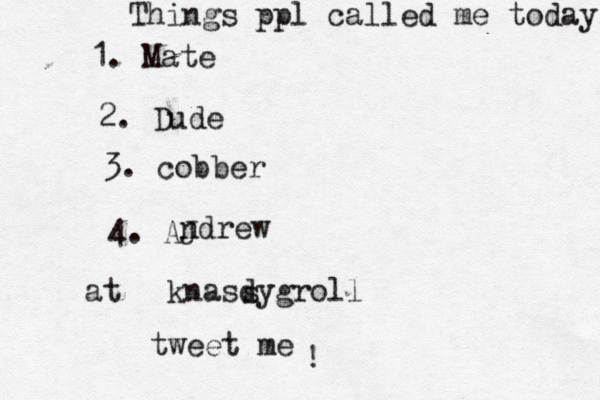 Things ppl called me today 1. Mate 2. Dude 3. cobber 4. AJ @ @ at knasdygroll s tweet me ndrew !
