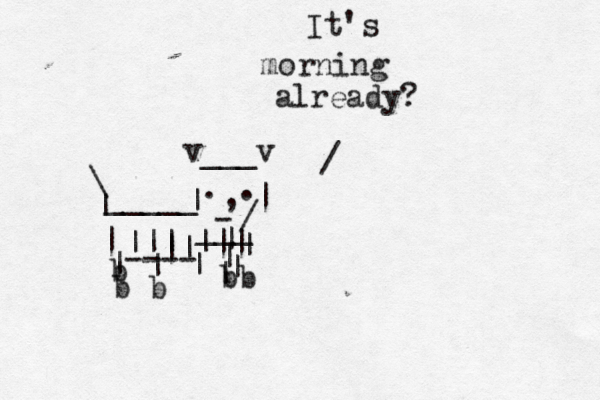 ^ v___v . . , - | | ___ _____ | \ | | | | | | bb b b b ---- | || ||| ||| | | / It's morning already