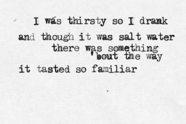 I was thirsty so I drank and though it was salt water there was something 'bout the way it tasted so familiar