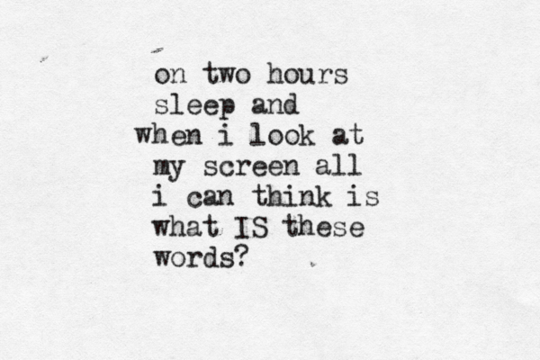 on two hours sleep and hen i look at my screen all i can think is what IS these words? w
