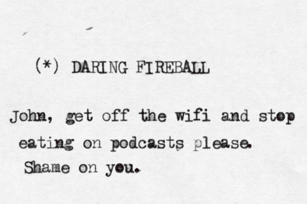 (*) DARING FIREBALL John, get off the wifi and stop eating on podcasts please . Shame on you