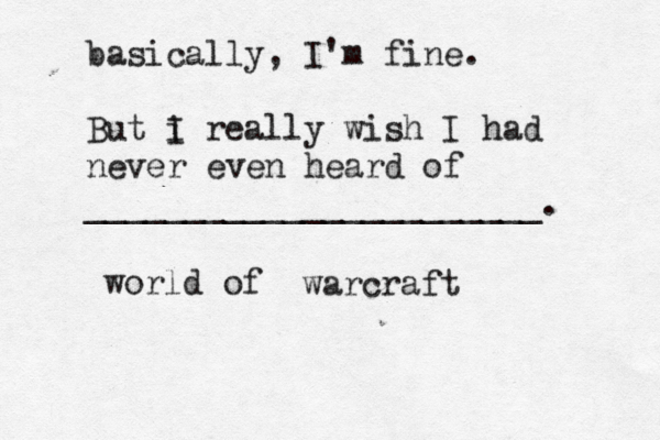 basically, I'm fine. But i I really wish I had never even heard of _______________________ world of warcraf