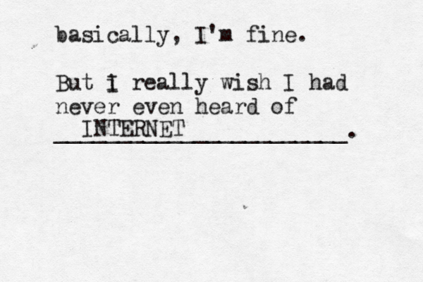 basically, I'm fine. But i I really wish I had never even heard of _______________________ INTERNE