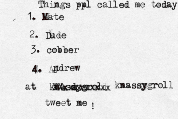 Things ppl called me today 1. Mate 2. Dude 3. cobber 4. AJ @ @ at knasdygroll s tweet me ndrew ! XXxxxxxxxxx knassygroll