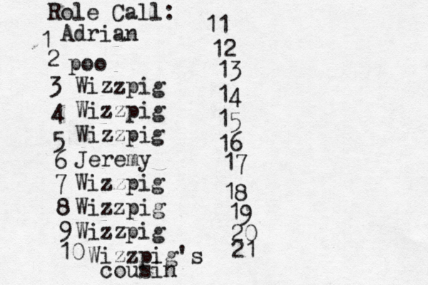 Role Call: 1 2 3 4 5 6 7 8 9 10 11 12 13 14 15 16 17 18 19 20 21 Adri po Wizzpig Wizzpig Wizzpig Jeremy Wizzpig Wizzpig Wizzpig Wizzpig's cousi