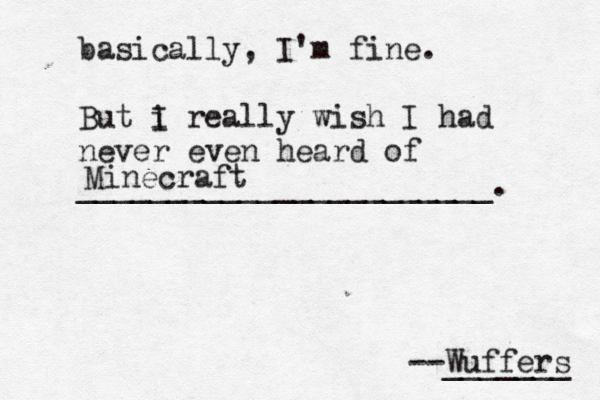 basically, I'm fine. But i I really wish I had never even heard of _______________________ Minecraft --Wuffers _______