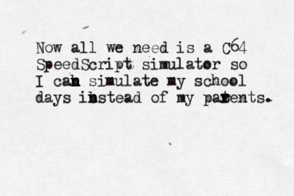 Now all we need is a C64 SpeedScript simulator so I cab n n n simulate my school days ib n nstead of my pat r rents.
