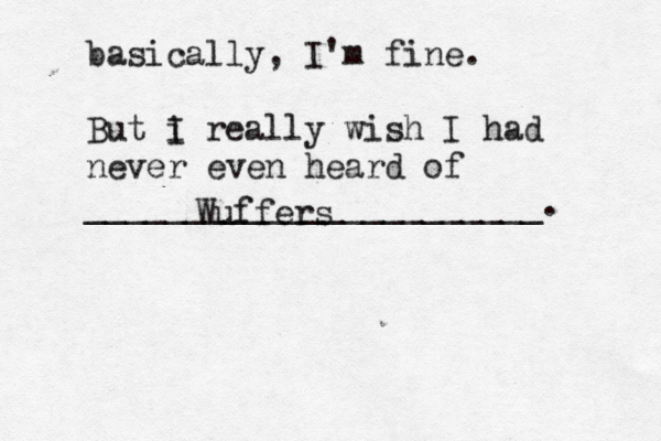 basically, I'm fine. But i I really wish I had never even heard of _______________________ Wuffer