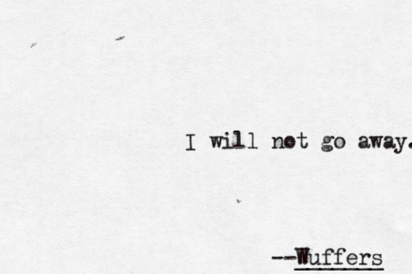 I will not go away. --Wuffers _______