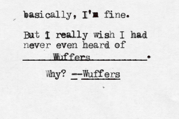 basically, I'm fine. But i I really wish I had never even heard of _______________________ Wuffe Why? _ --Wuffers ______