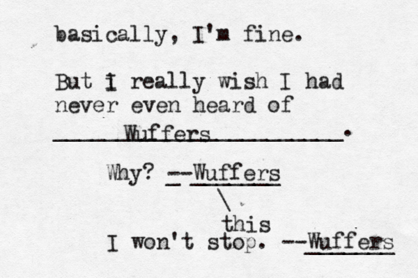 basically, I'm fine. But i I really wish I had never even heard of _______________________ Wuffe Why? _ --Wuffers _____ \ th I won't stop. --Wuffers _______