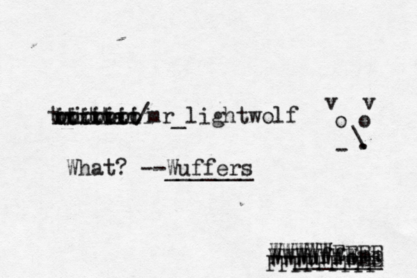 @mr_lightwolf / r e t t i w t --Wuffers ______ o o v v . - \ . xxxxxx ooooooo ttttttt iiiiiiii WWWWWEEEE WWWWWWWEE FFFFFFFF What? --Wuffers ______