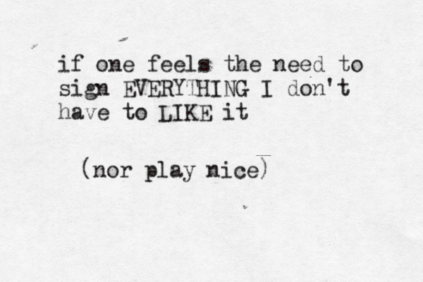 if one feels the need to sign EVERYTHING I don't have to LIKE it (nor play nice