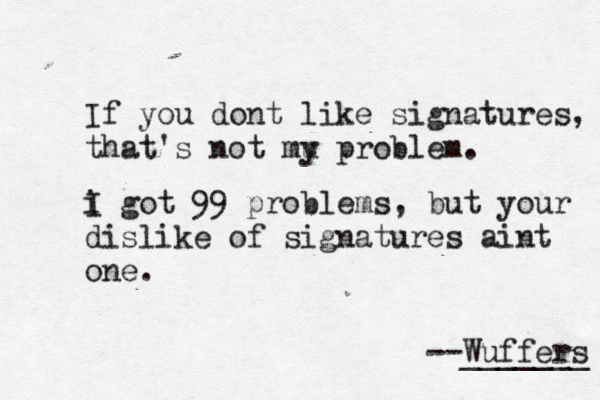 If you dont like signatures, that's not mu p y roblem. --Wuffers ______ i g I ot 99 problems, but your dislike of signatures aint one.