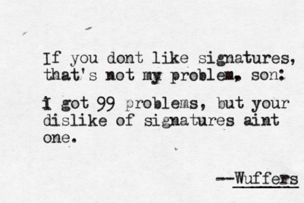 If you dont like signatures, that's not mu p y roblem. --Wuffers ______ i g I ot 99 problems, but your dislike of signatures aint one , son :
