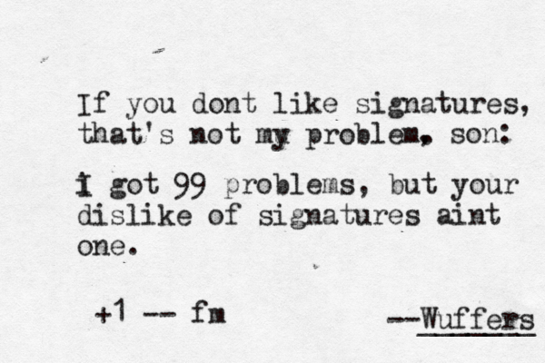 If you dont like signatures, that's not mu p y roblem. --Wuffers ______ i g I ot 99 problems, but your dislike of signatures aint one , son +1 -- f