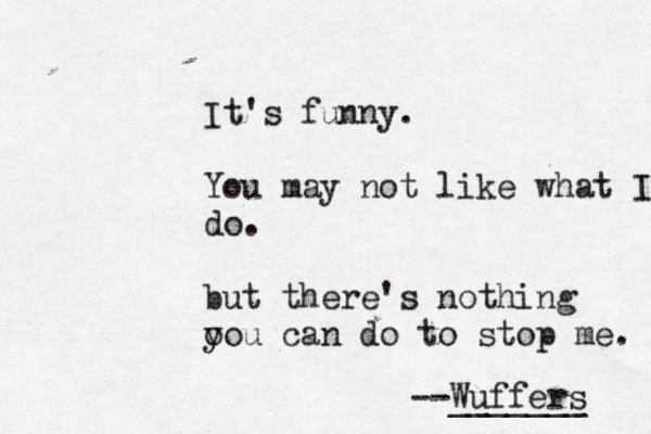 It's funny. You may not like what I do. but there's nothing o you can do to stop me. --Wuffers _______