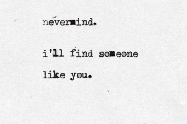 nevermind . i'll find someone like you