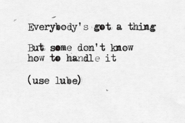 Everybody's got a thing But some don't know how to handle (use lube